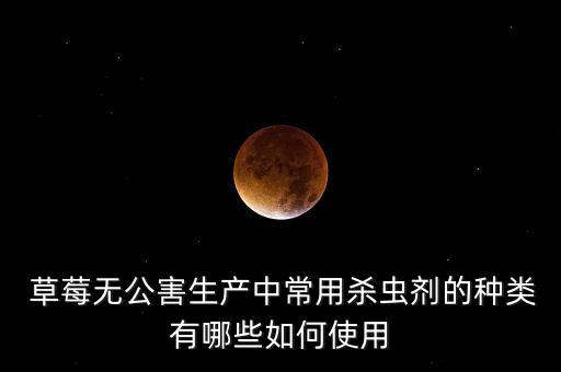  草莓無公害生產(chǎn)中常用殺蟲劑的種類有哪些如何使用