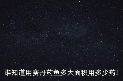 誰知道用賽丹藥魚多大面積用多少藥!