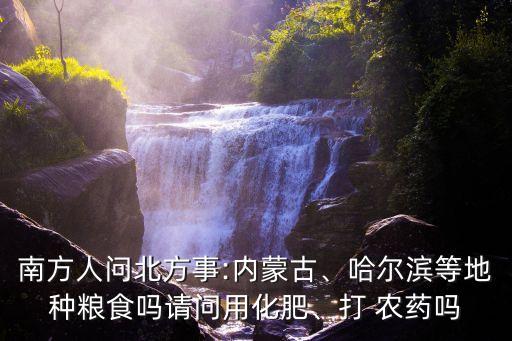 南方人問北方事:內(nèi)蒙古、哈爾濱等地種糧食嗎請問用化肥、打 農(nóng)藥嗎