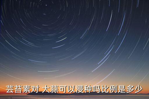 蕓苔素對 大蒜可以浸種嗎比例是多少