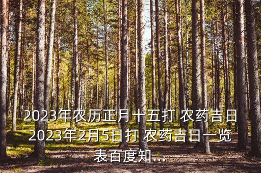 2023年農歷正月十五打 農藥吉日2023年2月5日打 農藥吉日一覽表百度知...