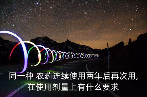 同一種 農(nóng)藥連續(xù)使用兩年后再次用,在使用劑量上有什么要求
