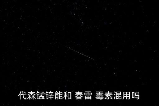 代森錳鋅能和 春雷 霉素混用嗎