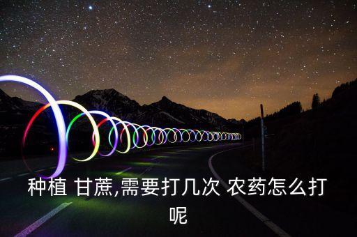 種植 甘蔗,需要打幾次 農藥怎么打呢