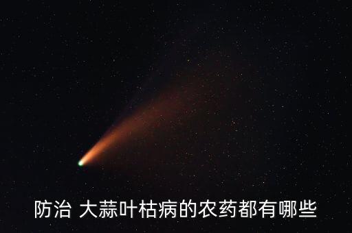 防治 大蒜葉枯病的農藥都有哪些