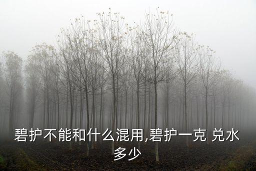 碧護不能和什么混用,碧護一克 兌水多少