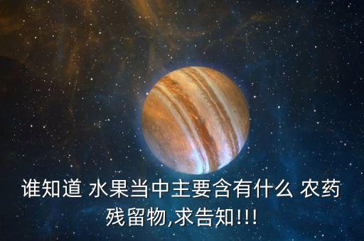 誰知道 水果當(dāng)中主要含有什么 農(nóng)藥殘留物,求告知!!!