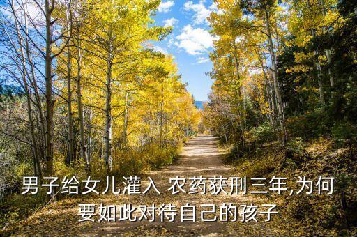 男子給女兒灌入 農(nóng)藥獲刑三年,為何要如此對(duì)待自己的孩子