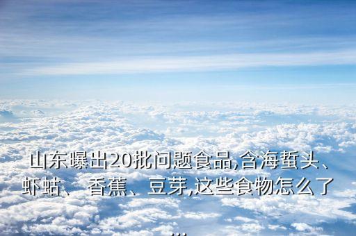 山東曝出20批問題食品,含海蜇頭、蝦蛄、 香蕉、豆芽,這些食物怎么了...