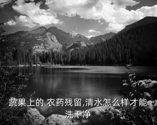 蔬果上的 農(nóng)藥殘留,清水怎么樣才能洗干凈