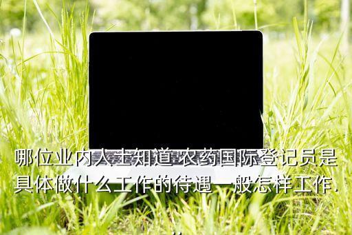 哪位業(yè)內(nèi)人士知道 農(nóng)藥國際登記員是具體做什么工作的待遇一般怎樣工作...