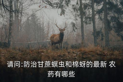 請(qǐng)問(wèn):防治甘蔗螟蟲和棉蚜的最新 農(nóng)藥有哪些