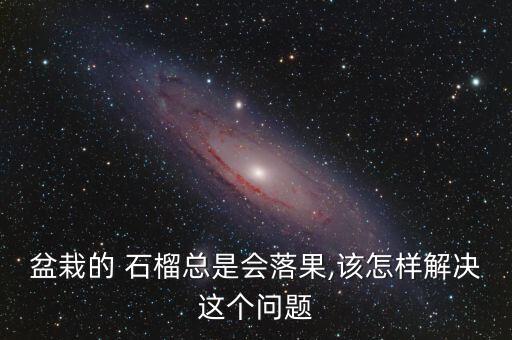 盆栽的 石榴總是會落果,該怎樣解決這個(gè)問題