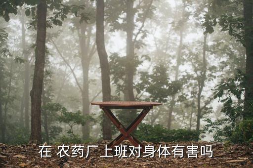 農(nóng)藥廠的工作是什么,杭州農(nóng)藥廠現(xiàn)在廠名是什么