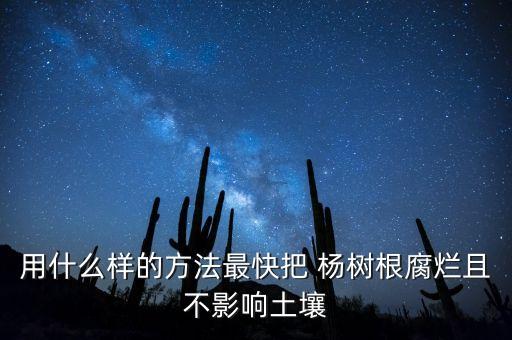 用什么樣的方法最快把 楊樹根腐爛且不影響土壤