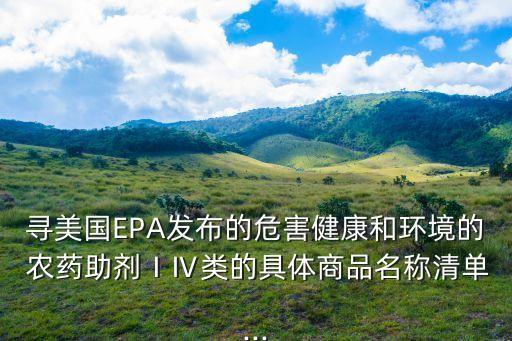 尋美國EPA發布的危害健康和環境的 農藥助劑ⅠⅣ類的具體商品名稱清單...