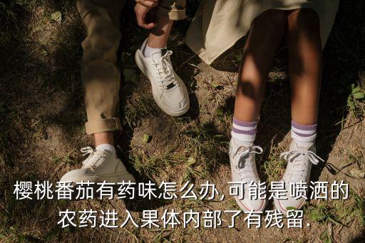 櫻桃番茄有藥味怎么辦,可能是噴灑的 農(nóng)藥進(jìn)入果體內(nèi)部了有殘留.