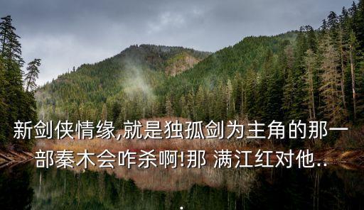 新劍俠情緣,就是獨孤劍為主角的那一部秦木會咋殺啊!那 滿江紅對他...