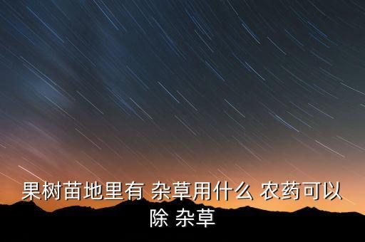 果樹苗地里有 雜草用什么 農藥可以除 雜草