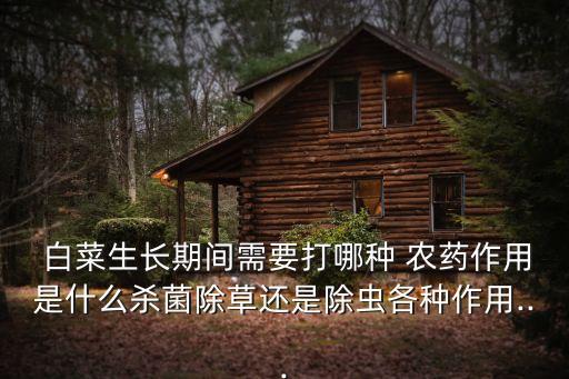  白菜生長期間需要打哪種 農藥作用是什么殺菌除草還是除蟲各種作用...