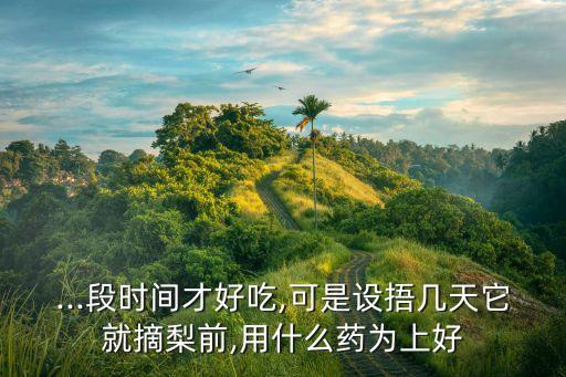 梨子打什么農(nóng)藥最好,梨子會打農(nóng)藥嗎