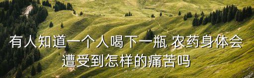 有人知道一個人喝下一瓶 農藥身體會遭受到怎樣的痛苦嗎