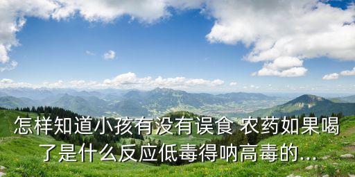 怎樣知道小孩有沒有誤食 農(nóng)藥如果喝了是什么反應(yīng)低毒得吶高毒的...