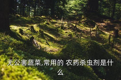 無公害蔬菜,常用的 農藥殺蟲劑是什么