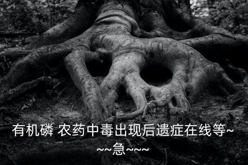 有機(jī)磷 農(nóng)藥中毒出現(xiàn)后遺癥在線等~~~急~~~