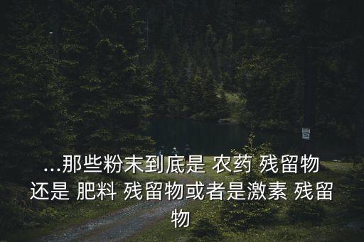 ...那些粉末到底是 農藥 殘留物還是 肥料 殘留物或者是激素 殘留物