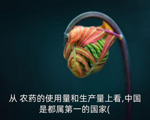 從 農藥的使用量和生產量上看,中國是都屬第一的國家(
