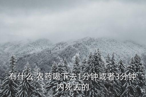 有什么 農藥喝下去1分鐘或者3分鐘內死去的