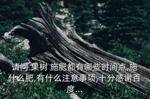 請問 果樹 施肥都有哪些時間點,施什么肥,有什么注意事項,十分感謝百度...