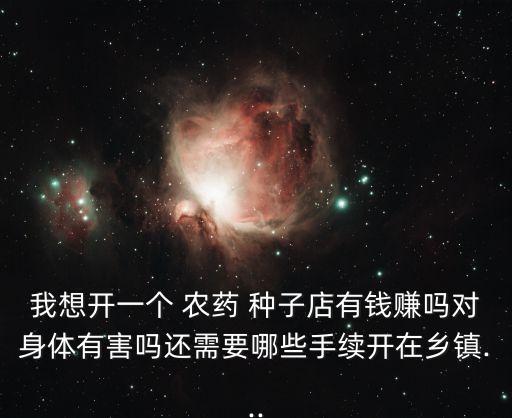 我想開一個 農藥 種子店有錢賺嗎對身體有害嗎還需要哪些手續開在鄉鎮...