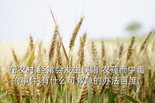 在農村,經常會發生誤喝 農藥而中毒的事件,有什么可救急的辦法百度...