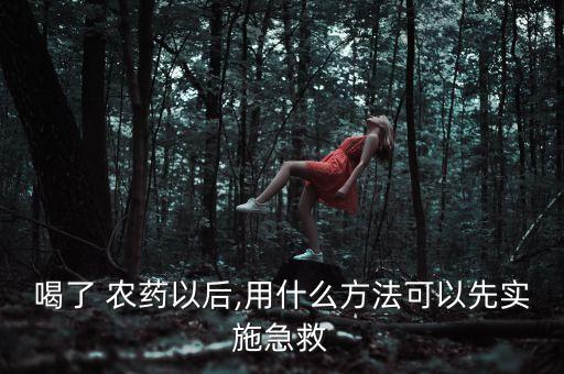 喝了 農(nóng)藥以后,用什么方法可以先實施急救