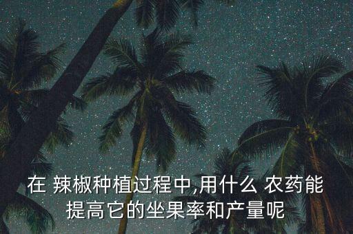 在 辣椒種植過程中,用什么 農(nóng)藥能提高它的坐果率和產(chǎn)量呢