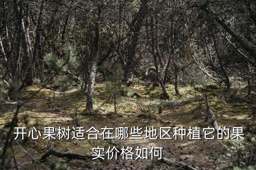  開心果樹適合在哪些地區(qū)種植它的果實價格如何