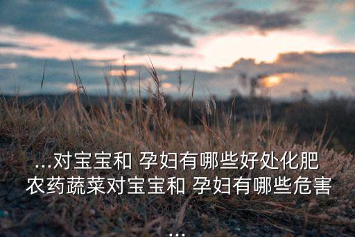 ...對寶寶和 孕婦有哪些好處化肥 農藥蔬菜對寶寶和 孕婦有哪些危害...
