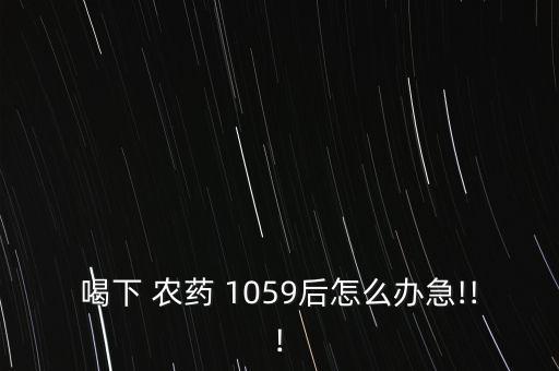 喝下 農藥 1059后怎么辦急!!!
