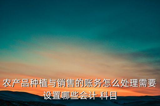 農產品種植與銷售的賬務怎么處理需要設置哪些會計 科目
