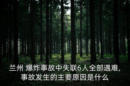 蘭州 爆炸事故中失聯6人全部遇難,事故發生的主要原因是什么