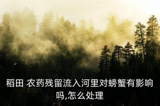 稻田 農藥殘留流入河里對螃蟹有影響嗎,怎么處理