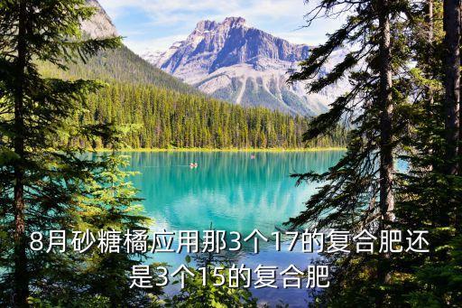 8月砂糖橘應(yīng)用那3個(gè)17的復(fù)合肥還是3個(gè)15的復(fù)合肥