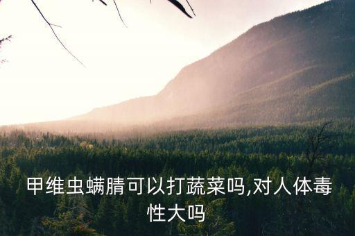  甲維蟲螨腈可以打蔬菜嗎,對人體毒性大嗎