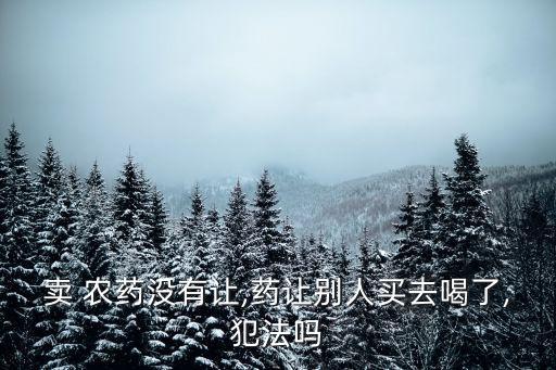 賣 農藥沒有讓,藥讓別人買去喝了,犯法嗎