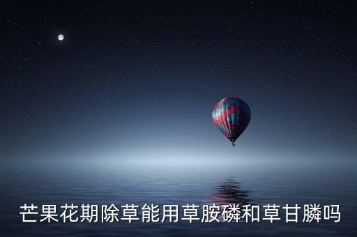  芒果花期除草能用草胺磷和草甘膦嗎