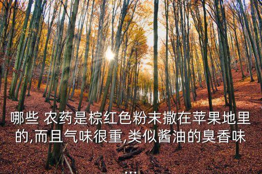 哪些 農藥是棕紅色粉末撒在蘋果地里的,而且氣味很重,類似醬油的臭香味...