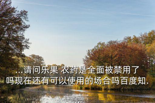 ...請問樂果 農藥是全面被禁用了嗎現在還有可以使用的場合嗎百度知...