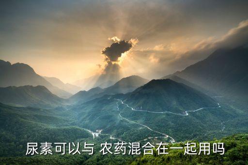  尿素可以與 農(nóng)藥混合在一起用嗎